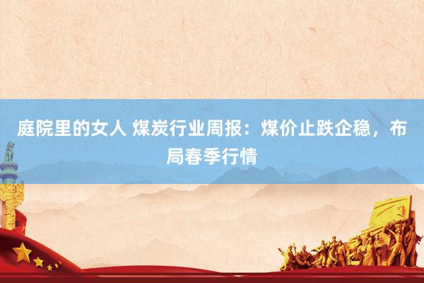 庭院里的女人 煤炭行业周报:煤价止跌企稳,布局春季行情