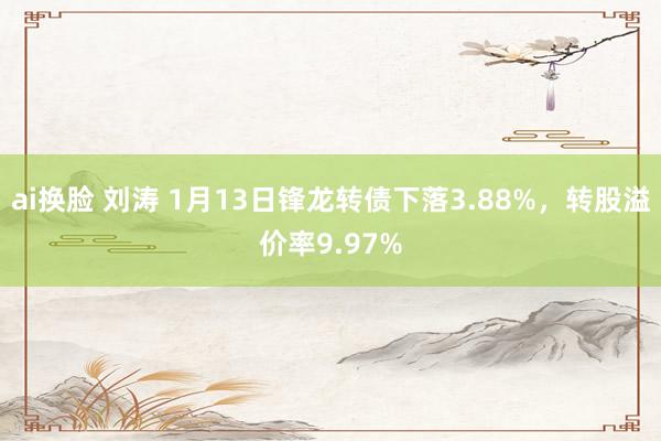 ai换脸 刘涛 1月13日锋龙转债下落3.88%，转股溢价率9.97%