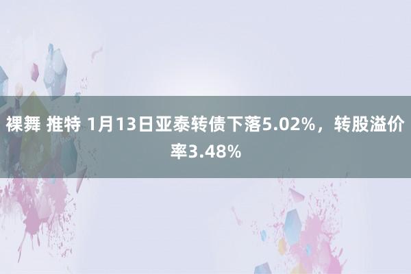 裸舞 推特 1月13日亚泰转债下落5.02%，转股溢价率3.48%
