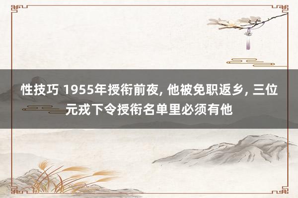 性技巧 1955年授衔前夜， 他被免职返乡， 三位元戎下令授衔名单里必须有他