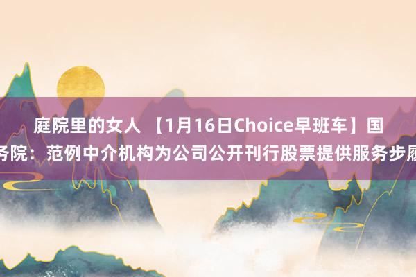 庭院里的女人 【1月16日Choice早班车】国务院：范例中介机构为公司公开刊行股票提供服务步履