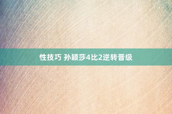 性技巧 孙颖莎4比2逆转晋级