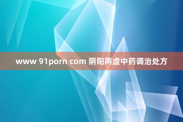 www 91porn com 阴阳两虚中药调治处方