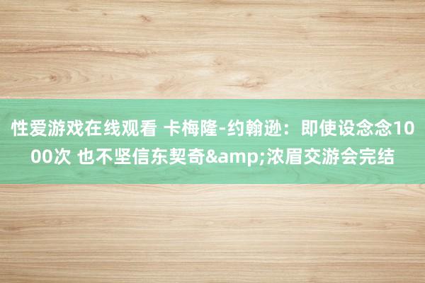 性爱游戏在线观看 卡梅隆-约翰逊：即使设念念1000次 也不坚信东契奇&浓眉交游会完结