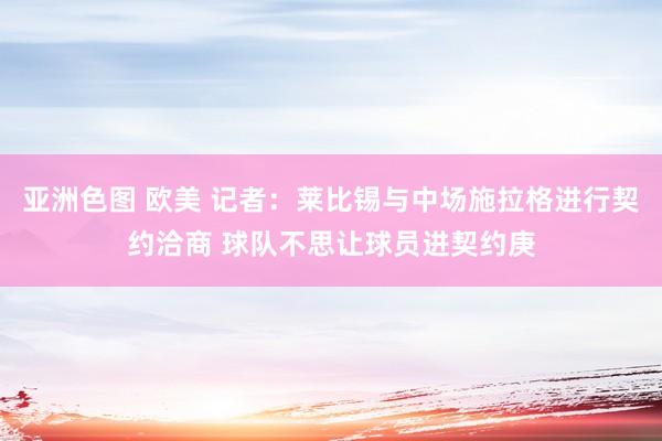 亚洲色图 欧美 记者：莱比锡与中场施拉格进行契约洽商 球队不思让球员进契约庚