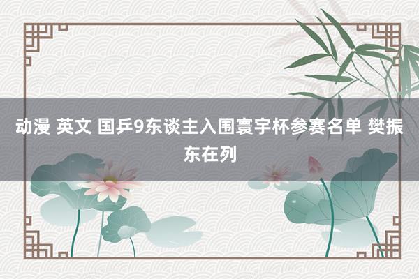 动漫 英文 国乒9东谈主入围寰宇杯参赛名单 樊振东在列