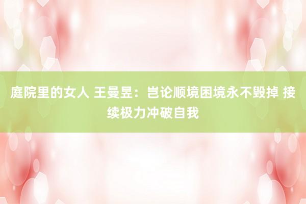 庭院里的女人 王曼昱：岂论顺境困境永不毁掉 接续极力冲破自我