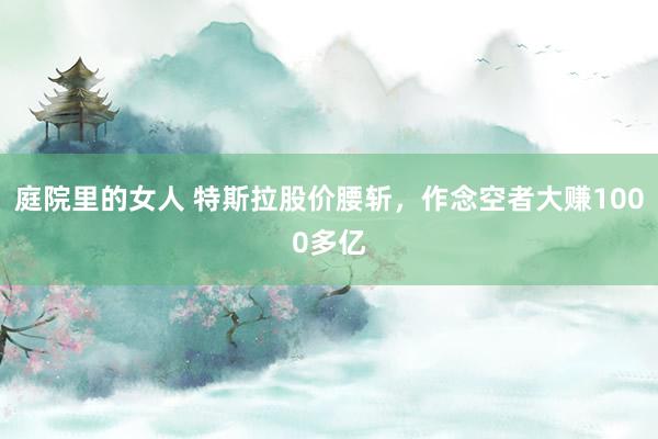 庭院里的女人 特斯拉股价腰斩，作念空者大赚1000多亿