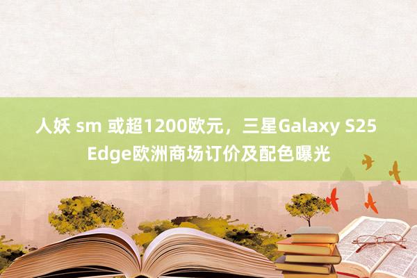 人妖 sm 或超1200欧元，三星Galaxy S25 Edge欧洲商场订价及配色曝光