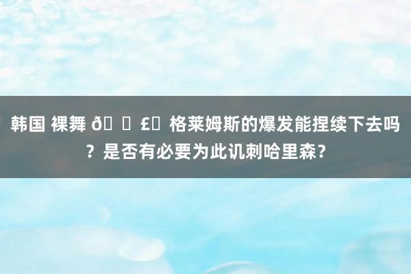 韩国 裸舞 💣︎格莱姆斯的爆发能捏续下去吗？是否有必要为此讥刺哈里森？