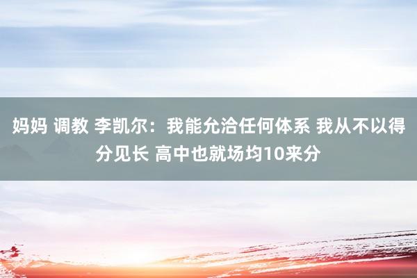 妈妈 调教 李凯尔：我能允洽任何体系 我从不以得分见长 高中也就场均10来分