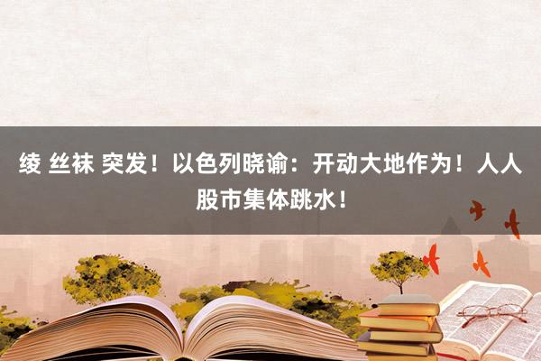 绫 丝袜 突发！以色列晓谕：开动大地作为！人人股市集体跳水！