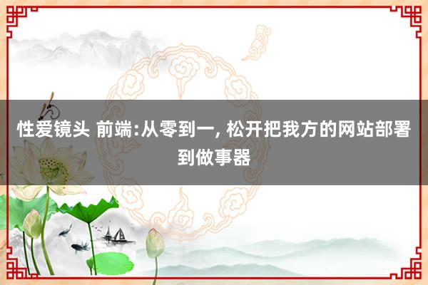 性爱镜头 前端:从零到一， 松开把我方的网站部署到做事器
