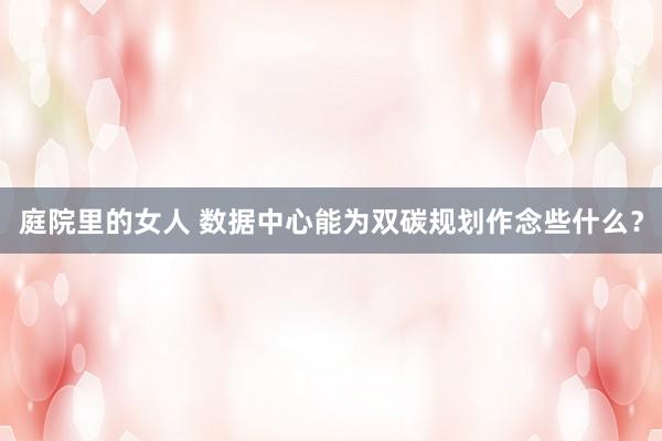 庭院里的女人 数据中心能为双碳规划作念些什么？