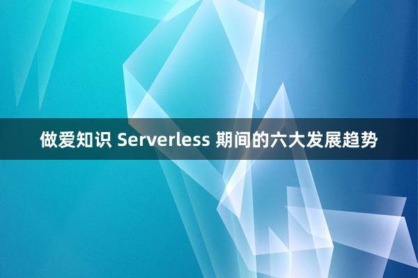 做爱知识 Serverless 期间的六大发展趋势