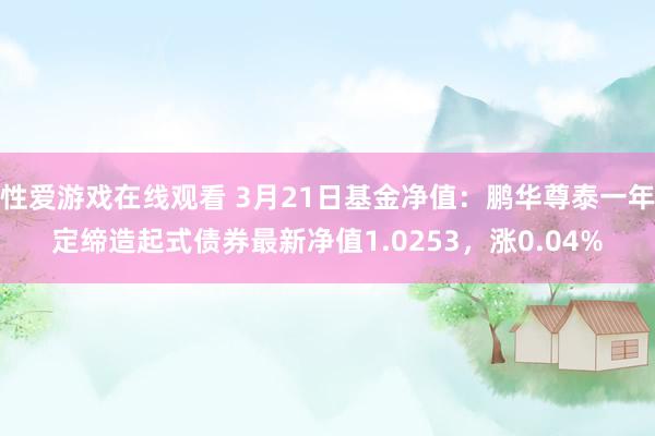 性爱游戏在线观看 3月21日基金净值：鹏华尊泰一年定缔造起式债券最新净值1.0253，涨0.04%