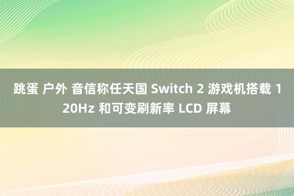 跳蛋 户外 音信称任天国 Switch 2 游戏机搭载 120Hz 和可变刷新率 LCD 屏幕