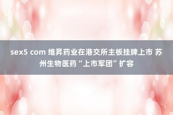 sex5 com 维昇药业在港交所主板挂牌上市 苏州生物医药“上市军团”扩容