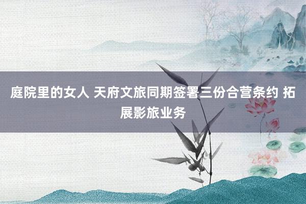 庭院里的女人 天府文旅同期签署三份合营条约 拓展影旅业务