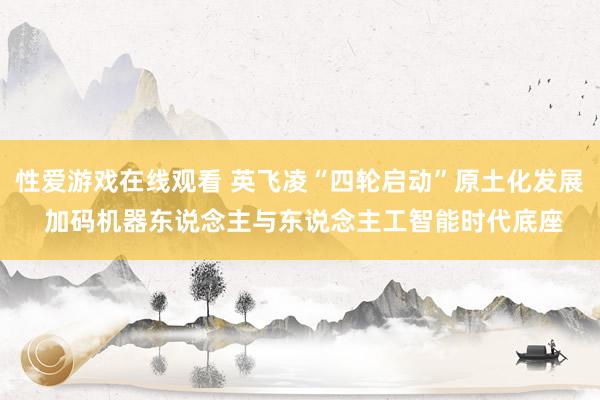 性爱游戏在线观看 英飞凌“四轮启动”原土化发展 加码机器东说念主与东说念主工智能时代底座
