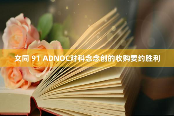 女同 91 ADNOC对科念念创的收购要约胜利
