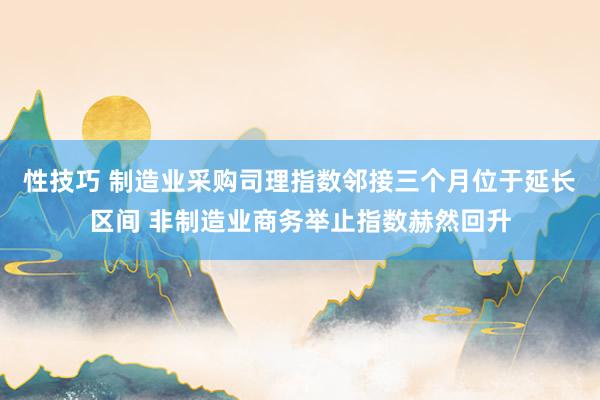 性技巧 制造业采购司理指数邻接三个月位于延长区间 非制造业商务举止指数赫然回升