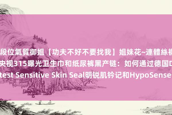 高段位氣質御姐【功夫不好不要找我】姐妹花~連體絲襪~大奶晃動~絲襪騷腳 央视315曝光卫生巾和纸尿裤黑产链：如何通过德国Dermatest Sensitive Skin Seal明锐肌钤记和HypoSense低敏性钤记保险家具安全？