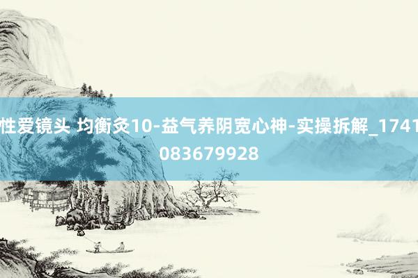 性爱镜头 均衡灸10-益气养阴宽心神-实操拆解_1741083679928
