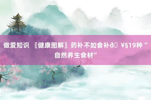做爱知识 〖健康图解〗药补不如食补🥧19种“自然养生食材”