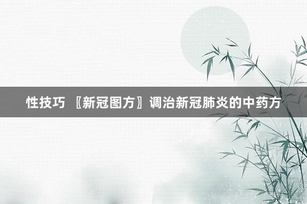 性技巧 〖新冠图方〗调治新冠肺炎的中药方