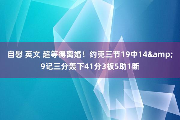 自慰 英文 超等得离婚！约克三节19中14&9记三分轰下41分3板5助1断