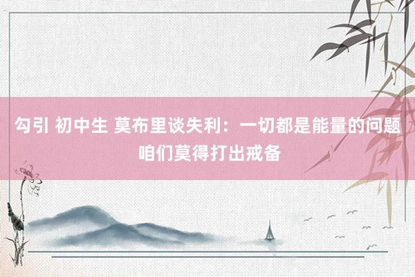 勾引 初中生 莫布里谈失利：一切都是能量的问题 咱们莫得打出戒备
