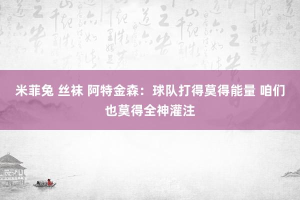 米菲兔 丝袜 阿特金森：球队打得莫得能量 咱们也莫得全神灌注