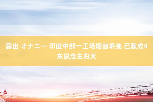 露出 オナニー 印度中部一工场烟囱坍弛 已酿成4东说念主归天