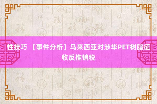 性技巧 【事件分析】马来西亚对涉华PET树脂征收反推销税
