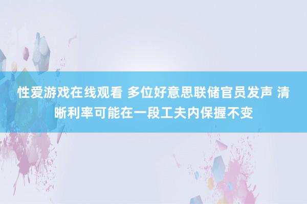 性爱游戏在线观看 多位好意思联储官员发声 清晰利率可能在一段工夫内保握不变