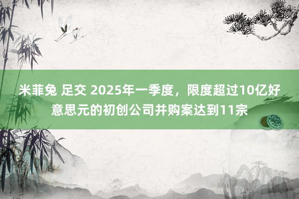米菲兔 足交 2025年一季度，限度超过10亿好意思元的初创公司并购案达到11宗