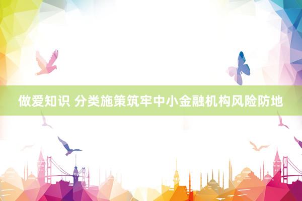 做爱知识 分类施策筑牢中小金融机构风险防地