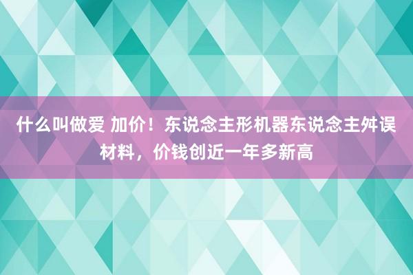 什么叫做爱 加价！东说念主形机器东说念主舛误材料，价钱创近一年多新高