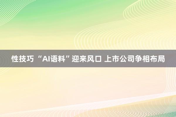 性技巧 “AI语料”迎来风口 上市公司争相布局