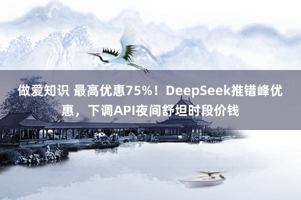 做爱知识 最高优惠75%！DeepSeek推错峰优惠，下调API夜间舒坦时段价钱