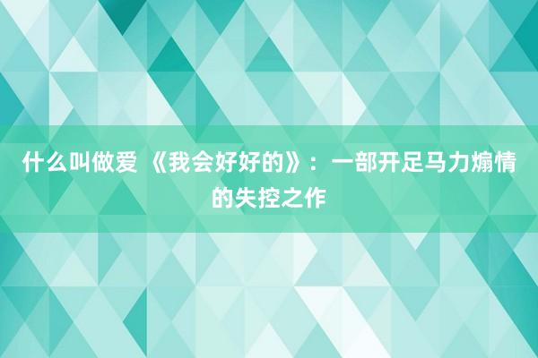 什么叫做爱 《我会好好的》：一部开足马力煽情的失控之作