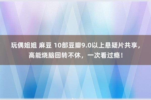 玩偶姐姐 麻豆 10部豆瓣9.0以上悬疑片共享，高能烧脑回转不休，一次看过瘾！