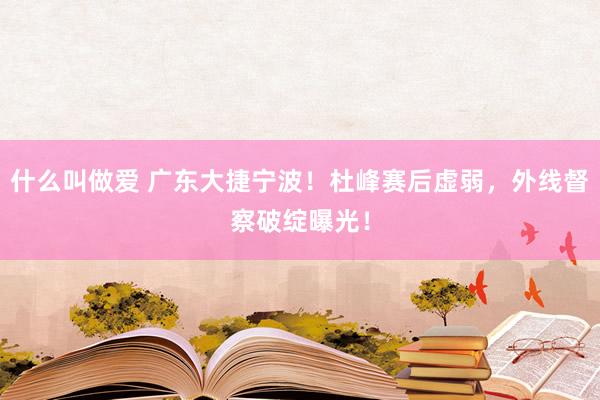 什么叫做爱 广东大捷宁波！杜峰赛后虚弱，外线督察破绽曝光！