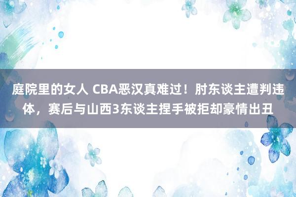 庭院里的女人 CBA恶汉真难过！肘东谈主遭判违体，赛后与山西3东谈主捏手被拒却豪情出丑