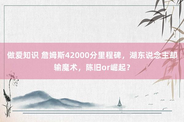 做爱知识 詹姆斯42000分里程碑，湖东说念主却输魔术，陈旧or崛起？