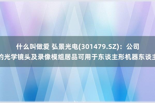 什么叫做爱 弘景光电(301479.SZ)：公司的光学镜头及录像模组居品可用于东谈主形机器东谈主
