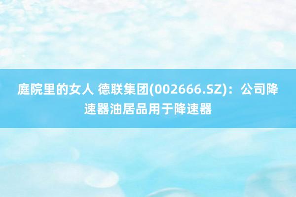 庭院里的女人 德联集团(002666.SZ)：公司降速器油居品用于降速器