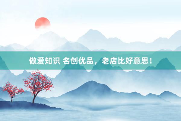 做爱知识 名创优品，老店比好意思！