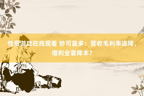 性爱游戏在线观看 妙可蓝多：营收毛利率连降，增利全靠降本？